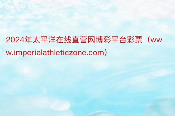 2024年太平洋在线直营网博彩平台彩票（www.imperialathleticzone.com）