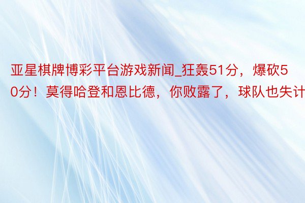 亚星棋牌博彩平台游戏新闻_狂轰51分，爆砍50分！莫得哈登和恩比德，你败露了，球队也失计了