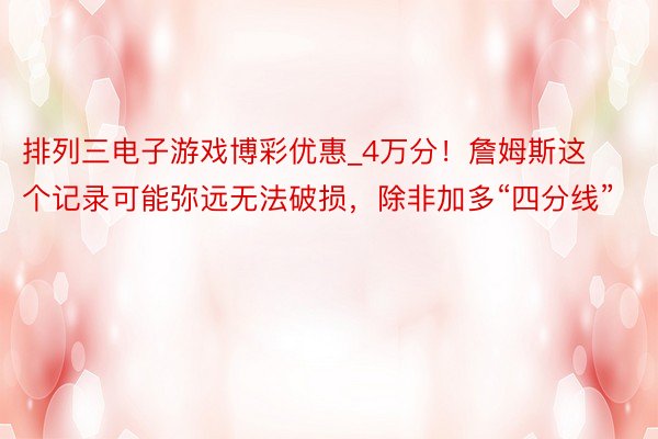 排列三电子游戏博彩优惠_4万分！詹姆斯这个记录可能弥远无法破损，除非加多“四分线”