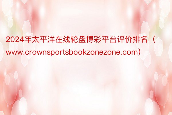 2024年太平洋在线轮盘博彩平台评价排名（www.crownsportsbookzonezone.com）