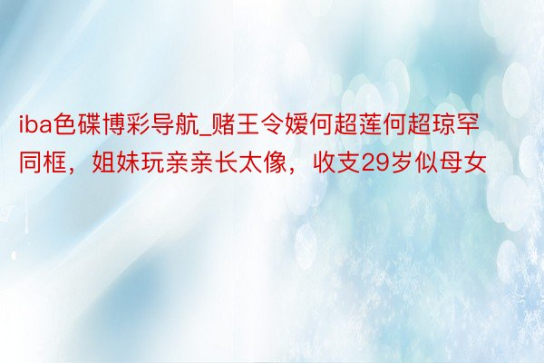 iba色碟博彩导航_赌王令嫒何超莲何超琼罕同框，姐妹玩亲亲长太像，收支29岁似母女