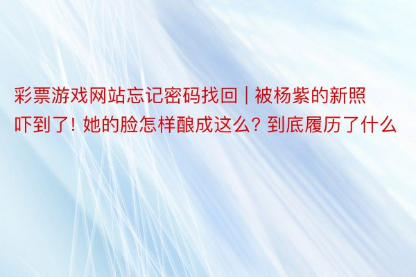 彩票游戏网站忘记密码找回 | 被杨紫的新照吓到了! 她的脸怎样酿成这么? 到底履历了什么