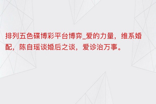 排列五色碟博彩平台博弈_爱的力量，维系婚配，陈自瑶谈婚后之谈，爱诊治万事。