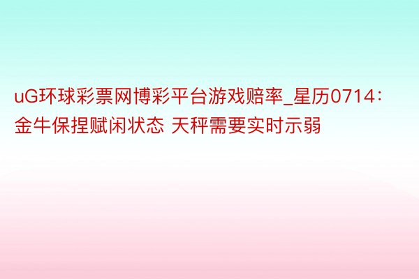 uG环球彩票网博彩平台游戏赔率_星历0714：金牛保捏赋闲状态 天秤需要实时示弱