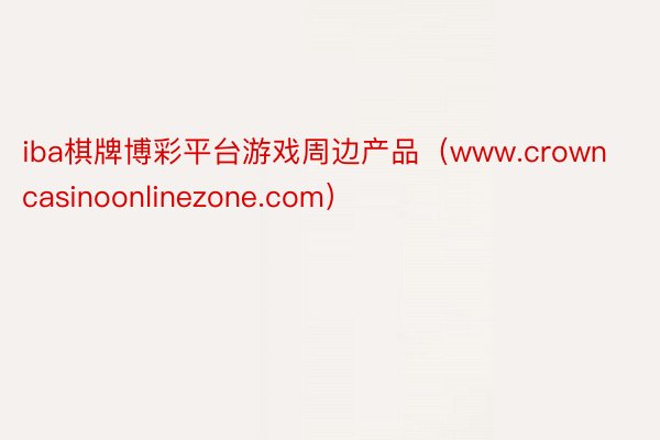 iba棋牌博彩平台游戏周边产品（www.crowncasinoonlinezone.com）