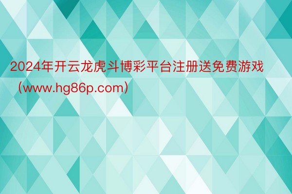 2024年开云龙虎斗博彩平台注册送免费游戏（www.hg86p.com）