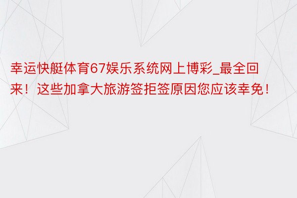 幸运快艇体育67娱乐系统网上博彩_最全回来！这些加拿大旅游签拒签原因您应该幸免！