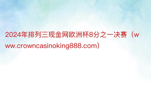 2024年排列三现金网欧洲杯8分之一决赛（www.crowncasinoking888.com）