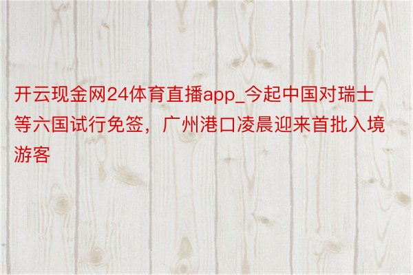 开云现金网24体育直播app_今起中国对瑞士等六国试行免签，广州港口凌晨迎来首批入境游客