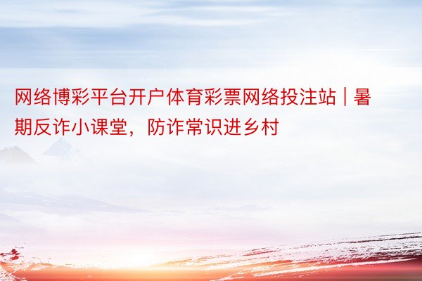 网络博彩平台开户体育彩票网络投注站 | 暑期反诈小课堂，防诈常识进乡村