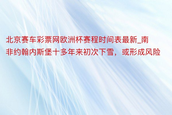 北京赛车彩票网欧洲杯赛程时间表最新_南非约翰内斯堡十多年来初次下雪，或形成风险