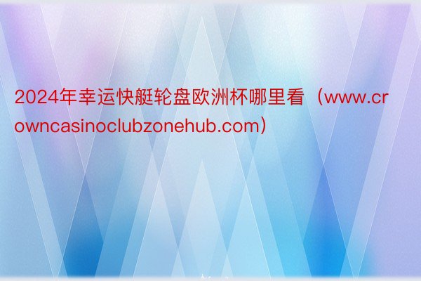 2024年幸运快艇轮盘欧洲杯哪里看（www.crowncasinoclubzonehub.com）