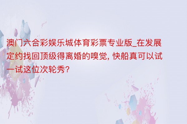 澳门六合彩娱乐城体育彩票专业版_在发展定约找回顶级得离婚的嗅觉, 快船真可以试一试这位次轮秀?