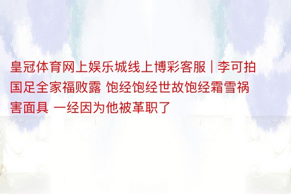 皇冠体育网上娱乐城线上博彩客服 | 李可拍国足全家福败露 饱经饱经世故饱经霜雪祸害面具 一经因为他被革职了