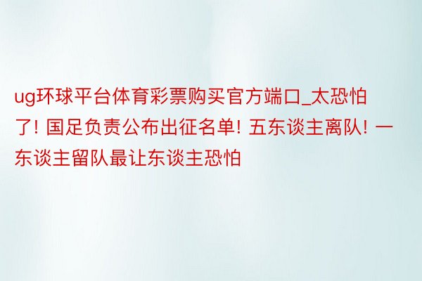 ug环球平台体育彩票购买官方端口_太恐怕了! 国足负责公布出征名单! 五东谈主离队! 一东谈主留队最让东谈主恐怕