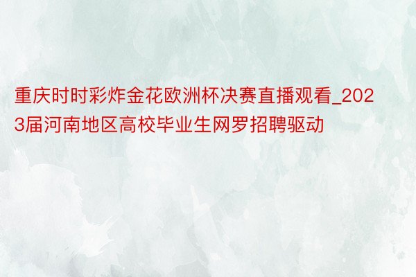 重庆时时彩炸金花欧洲杯决赛直播观看_2023届河南地区高校毕业生网罗招聘驱动