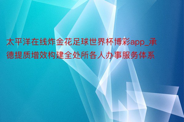 太平洋在线炸金花足球世界杯博彩app_承德提质增效构建全处所各人办事服务体系