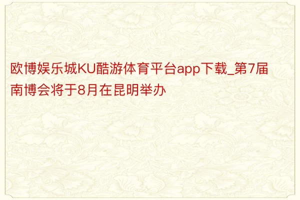 欧博娱乐城KU酷游体育平台app下载_第7届南博会将于8月在昆明举办