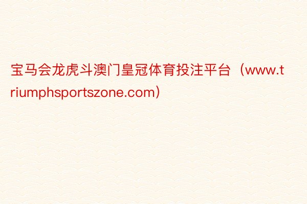 宝马会龙虎斗澳门皇冠体育投注平台（www.triumphsportszone.com）