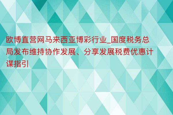 欧博直营网马来西亚博彩行业_国度税务总局发布维持协作发展、分享发展税费优惠计谋指引