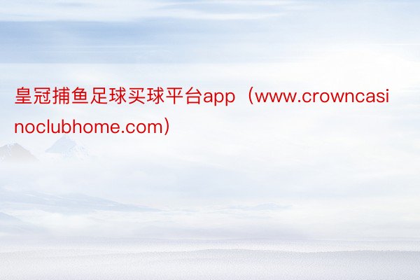 皇冠捕鱼足球买球平台app（www.crowncasinoclubhome.com）