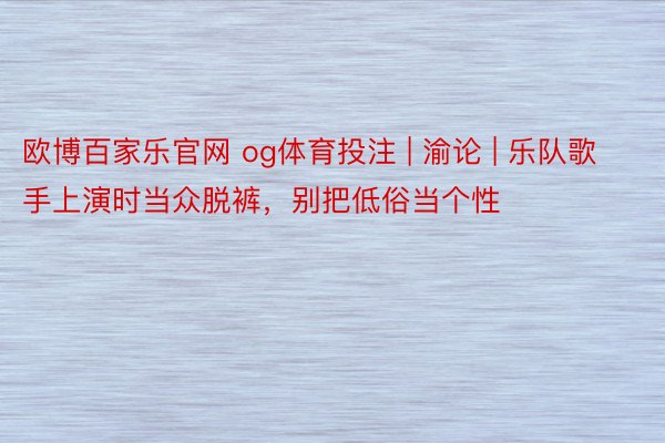 欧博百家乐官网 og体育投注 | 渝论 | 乐队歌手上演时当众脱裤，别把低俗当个性