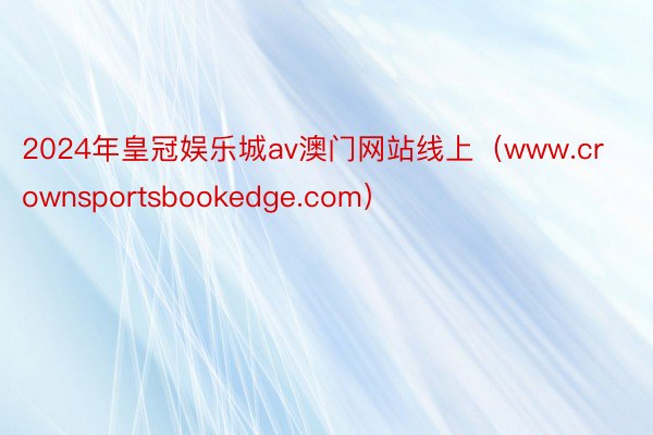 2024年皇冠娱乐城av澳门网站线上（www.crownsportsbookedge.com）