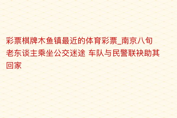 彩票棋牌木鱼镇最近的体育彩票_南京八旬老东谈主乘坐公交迷途 车队与民警联袂助其回家