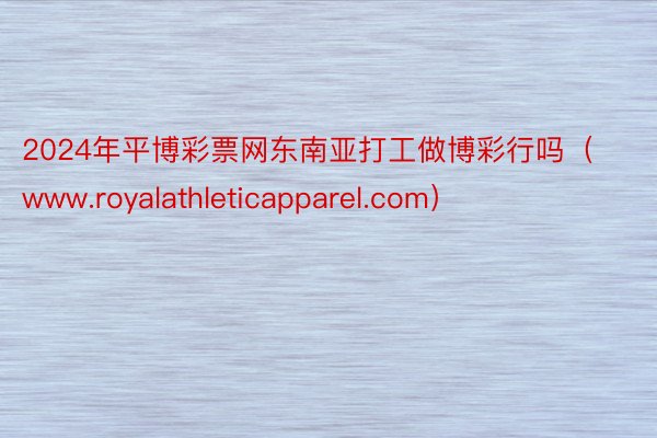 2024年平博彩票网东南亚打工做博彩行吗（www.royalathleticapparel.com）