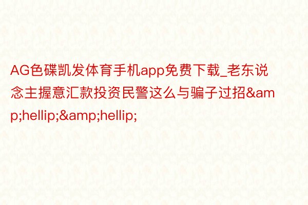 AG色碟凯发体育手机app免费下载_老东说念主握意汇款投资民警这么与骗子过招&hellip;&hellip;