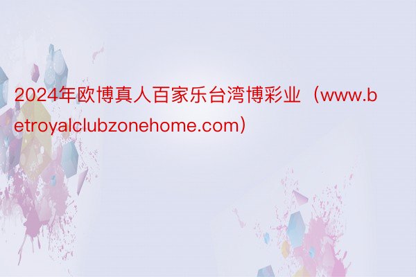 2024年欧博真人百家乐台湾博彩业（www.betroyalclubzonehome.com）