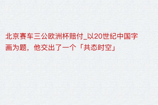 北京赛车三公欧洲杯赔付_以20世纪中国字画为题，他交出了一个「共态时空」