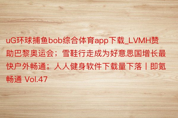 uG环球捕鱼bob综合体育app下载_LVMH赞助巴黎奥运会；雪鞋行走成为好意思国增长最快户外畅通；人人健身软件下载量下落丨即氪畅通 Vol.47