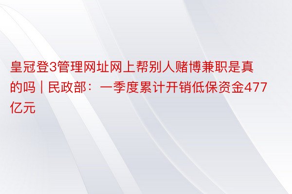 皇冠登3管理网址网上帮别人赌博兼职是真的吗 | 民政部：一季度累计开销低保资金477亿元