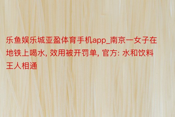 乐鱼娱乐城亚盈体育手机app_南京一女子在地铁上喝水, 效用被开罚单, 官方: 水和饮料王人相通