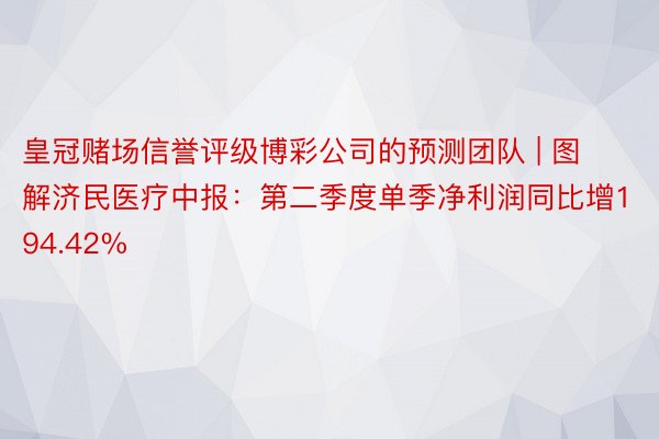 皇冠赌场信誉评级博彩公司的预测团队 | 图解济民医疗中报：第二季度单季净利润同比增194.42%