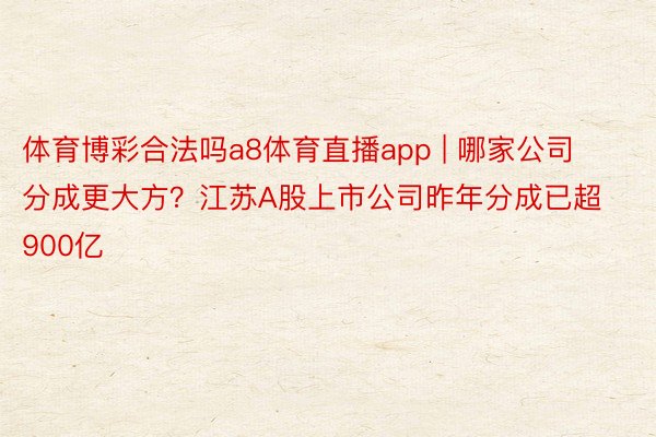 体育博彩合法吗a8体育直播app | 哪家公司分成更大方？江苏A股上市公司昨年分成已超900亿