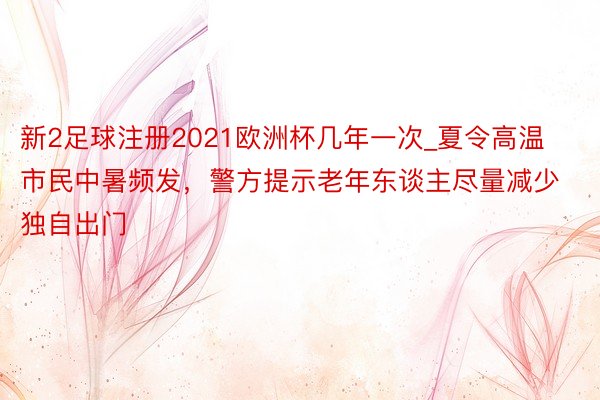 新2足球注册2021欧洲杯几年一次_夏令高温市民中暑频发，警方提示老年东谈主尽量减少独自出门