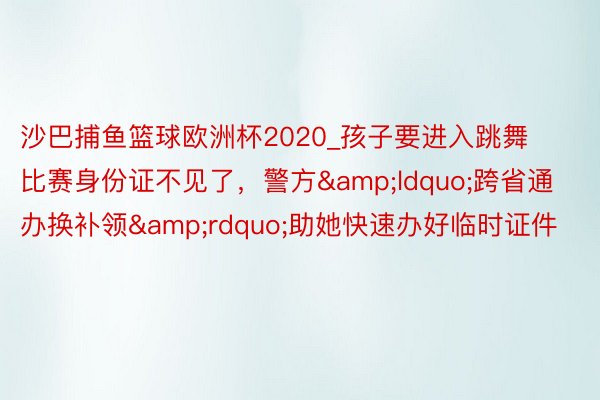 沙巴捕鱼篮球欧洲杯2020_孩子要进入跳舞比赛身份证不见了，警方&ldquo;跨省通办换补领&rdquo;助她快速办好临时证件