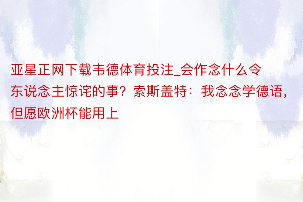 亚星正网下载韦德体育投注_会作念什么令东说念主惊诧的事？索斯盖特：我念念学德语，但愿欧洲杯能用上