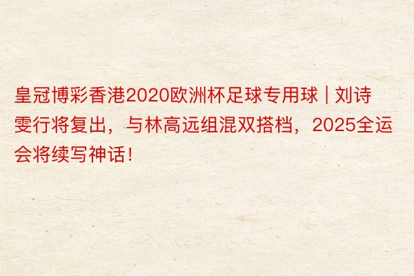 皇冠博彩香港2020欧洲杯足球专用球 | 刘诗雯行将复出，与林高远组混双搭档，2025全运会将续写神话！