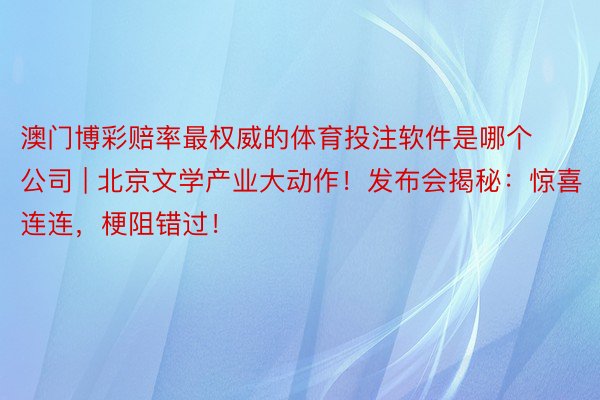 澳门博彩赔率最权威的体育投注软件是哪个公司 | 北京文学产业大动作！发布会揭秘：惊喜连连，梗阻错过！