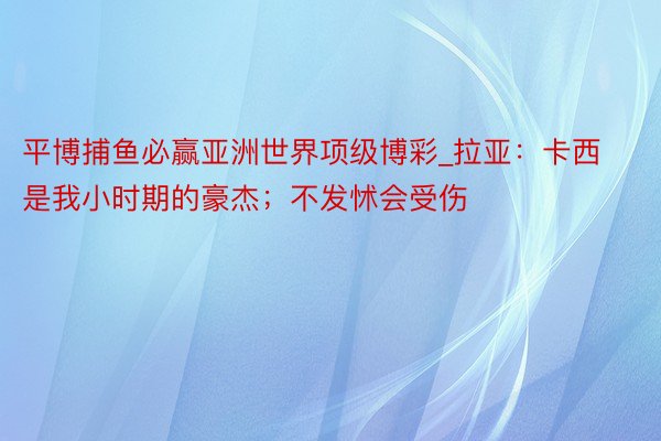 平博捕鱼必赢亚洲世界项级博彩_拉亚：卡西是我小时期的豪杰；不发怵会受伤