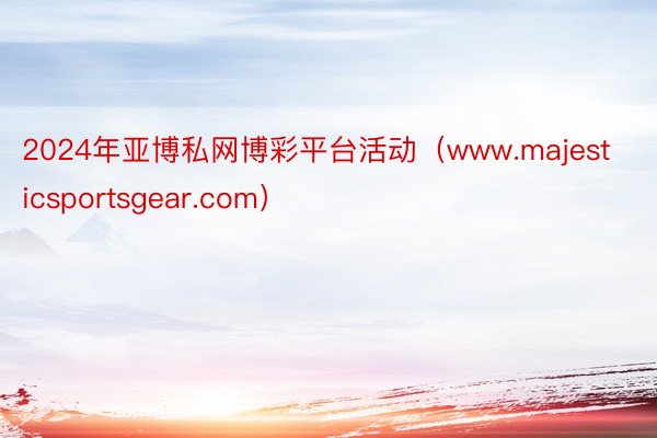 2024年亚博私网博彩平台活动（www.majesticsportsgear.com）