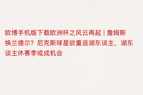 欧博手机版下载欧洲杯之风云再起 | 詹姆斯换兰德尔？尼克斯球星欲重返湖东谈主，湖东谈主休赛季或成机会