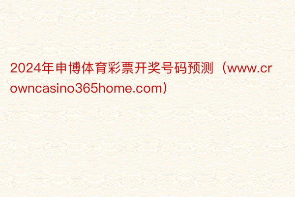 2024年申博体育彩票开奖号码预测（www.crowncasino365home.com）