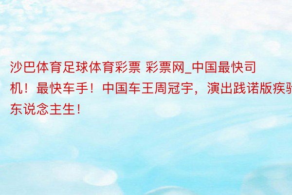 沙巴体育足球体育彩票 彩票网_中国最快司机！最快车手！中国车王周冠宇，演出践诺版疾驰东说念主生！