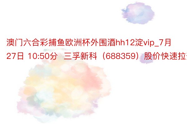 澳门六合彩捕鱼欧洲杯外围酒hh12淀vip_7月27日 10:50分  三孚新科（688359）股价快速拉升