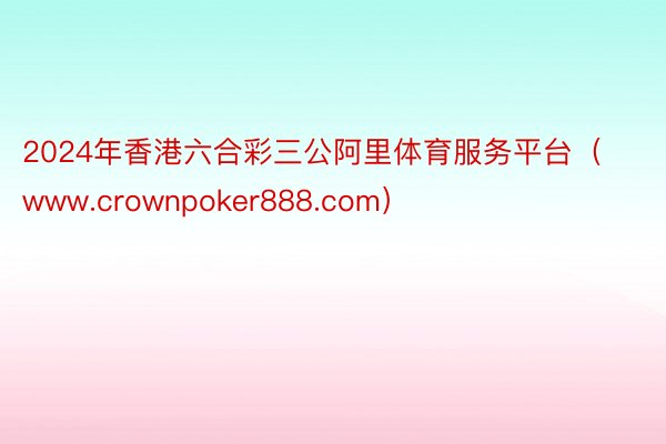 2024年香港六合彩三公阿里体育服务平台（www.crownpoker888.com）