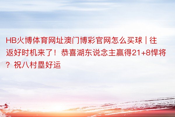 HB火博体育网址澳门博彩官网怎么买球 | 往返好时机来了！恭喜湖东说念主赢得21+8悍将？祝八村塁好运